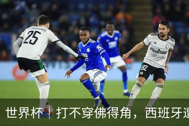 世界杯｜打不穿佛得角，西班牙遭遇“系统局”?